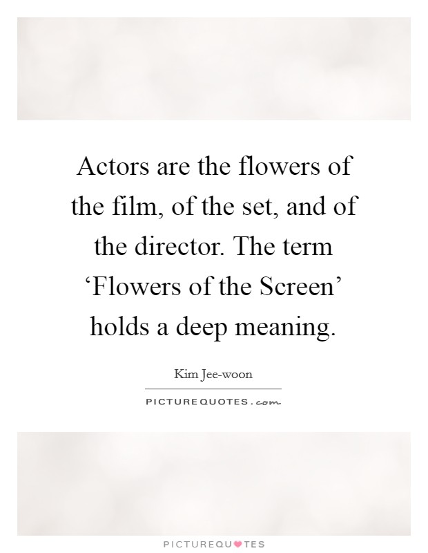 Actors are the flowers of the film, of the set, and of the director. The term ‘Flowers of the Screen' holds a deep meaning. Picture Quote #1