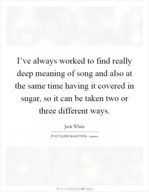 I’ve always worked to find really deep meaning of song and also at the same time having it covered in sugar, so it can be taken two or three different ways Picture Quote #1