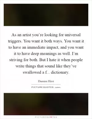 As an artist you’re looking for universal triggers. You want it both ways. You want it to have an immediate impact, and you want it to have deep meanings as well. I’m striving for both. But I hate it when people write things that sound like they’ve swallowed a f... dictionary Picture Quote #1