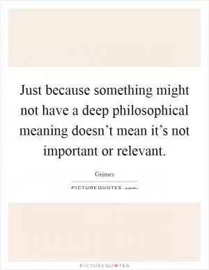 Just because something might not have a deep philosophical meaning doesn’t mean it’s not important or relevant Picture Quote #1