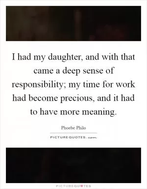 I had my daughter, and with that came a deep sense of responsibility; my time for work had become precious, and it had to have more meaning Picture Quote #1