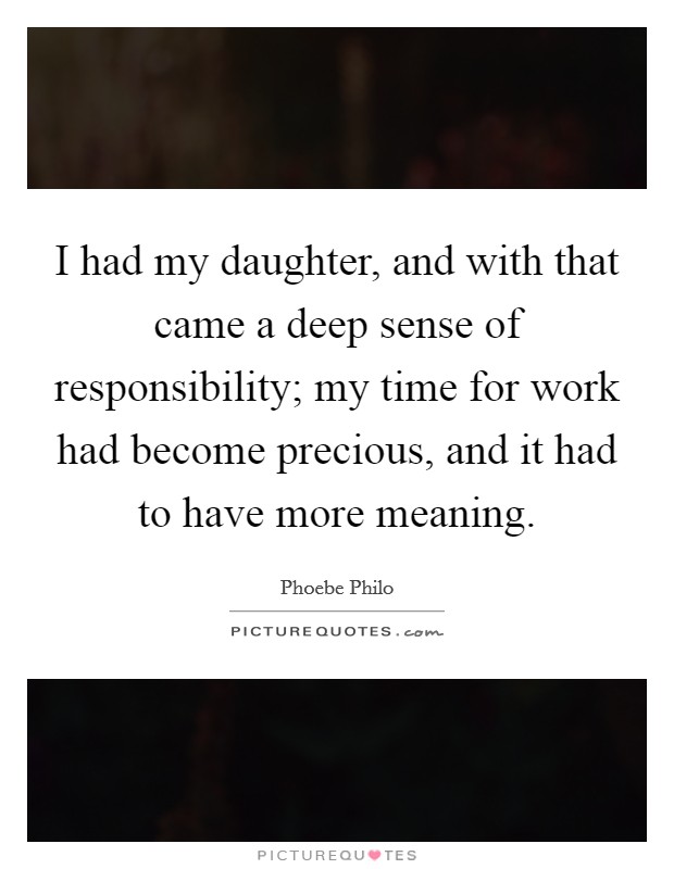 I had my daughter, and with that came a deep sense of responsibility; my time for work had become precious, and it had to have more meaning. Picture Quote #1