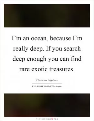 I’m an ocean, because I’m really deep. If you search deep enough you can find rare exotic treasures Picture Quote #1