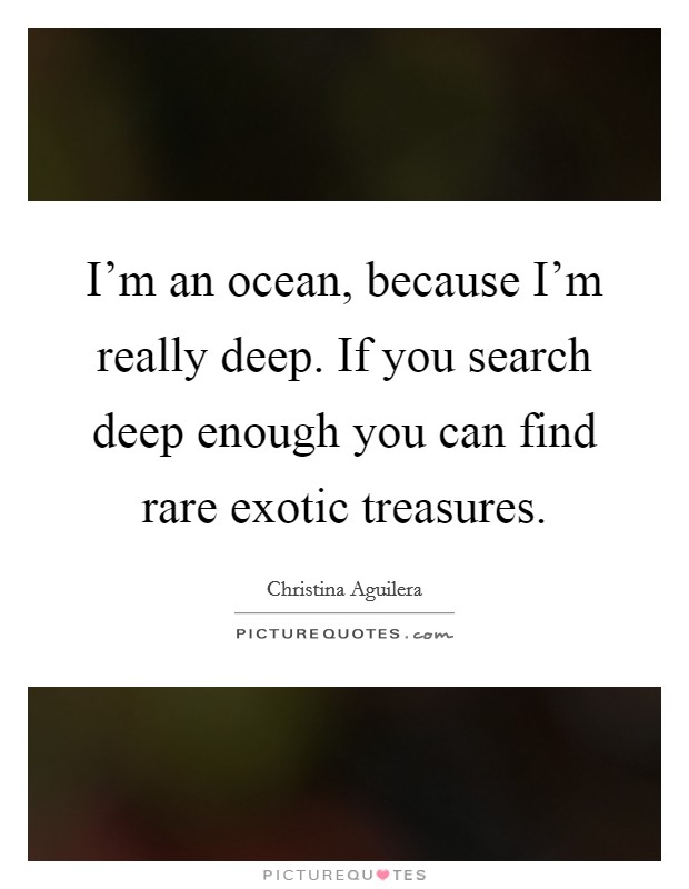 I'm an ocean, because I'm really deep. If you search deep enough you can find rare exotic treasures. Picture Quote #1