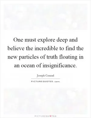 One must explore deep and believe the incredible to find the new particles of truth floating in an ocean of insignificance Picture Quote #1