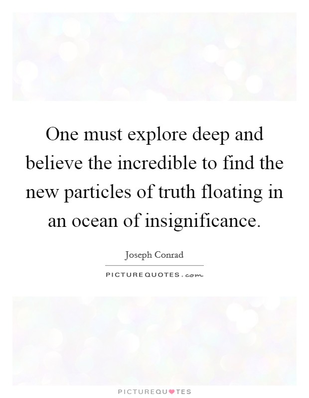 One must explore deep and believe the incredible to find the new particles of truth floating in an ocean of insignificance. Picture Quote #1