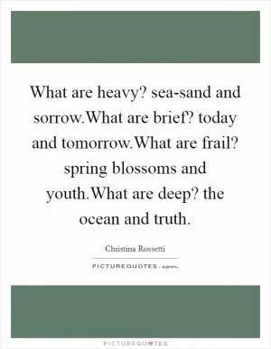 What are heavy? sea-sand and sorrow.What are brief? today and tomorrow.What are frail? spring blossoms and youth.What are deep? the ocean and truth Picture Quote #1