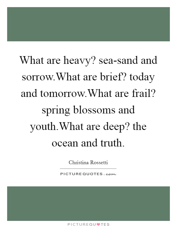What are heavy? sea-sand and sorrow.What are brief? today and tomorrow.What are frail? spring blossoms and youth.What are deep? the ocean and truth. Picture Quote #1