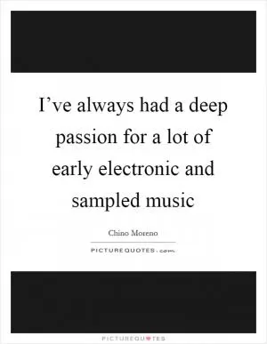 I’ve always had a deep passion for a lot of early electronic and sampled music Picture Quote #1