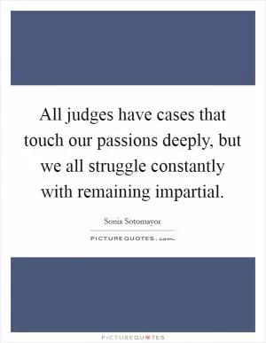 All judges have cases that touch our passions deeply, but we all struggle constantly with remaining impartial Picture Quote #1