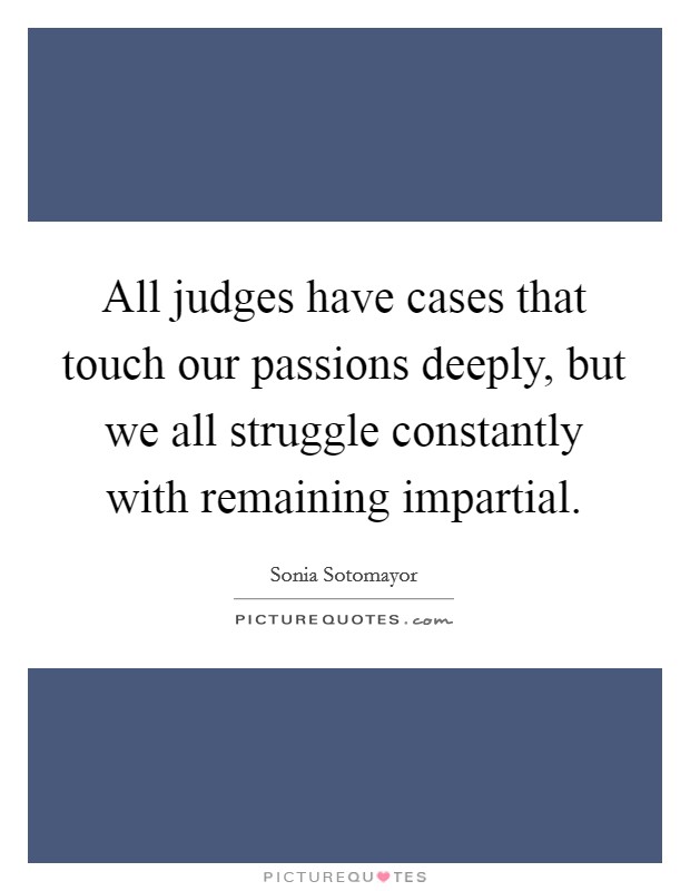 All judges have cases that touch our passions deeply, but we all struggle constantly with remaining impartial. Picture Quote #1