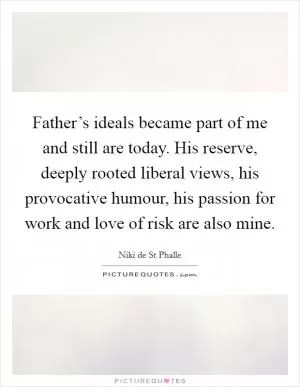 Father’s ideals became part of me and still are today. His reserve, deeply rooted liberal views, his provocative humour, his passion for work and love of risk are also mine Picture Quote #1