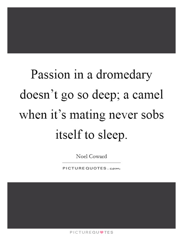 Passion in a dromedary doesn't go so deep; a camel when it's mating never sobs itself to sleep. Picture Quote #1