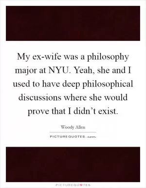 My ex-wife was a philosophy major at NYU. Yeah, she and I used to have deep philosophical discussions where she would prove that I didn’t exist Picture Quote #1