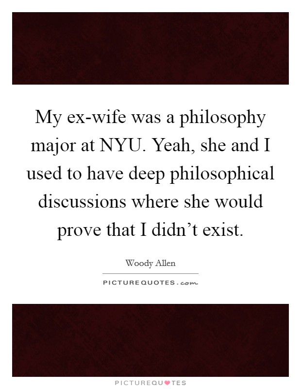 My ex-wife was a philosophy major at NYU. Yeah, she and I used to have deep philosophical discussions where she would prove that I didn't exist. Picture Quote #1