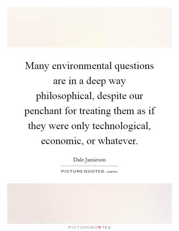 Many environmental questions are in a deep way philosophical, despite our penchant for treating them as if they were only technological, economic, or whatever. Picture Quote #1