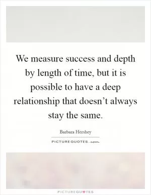 We measure success and depth by length of time, but it is possible to have a deep relationship that doesn’t always stay the same Picture Quote #1