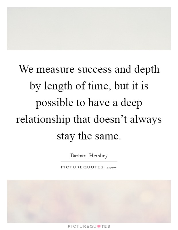 We measure success and depth by length of time, but it is possible to have a deep relationship that doesn't always stay the same. Picture Quote #1