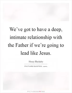 We’ve got to have a deep, intimate relationship with the Father if we’re going to lead like Jesus Picture Quote #1