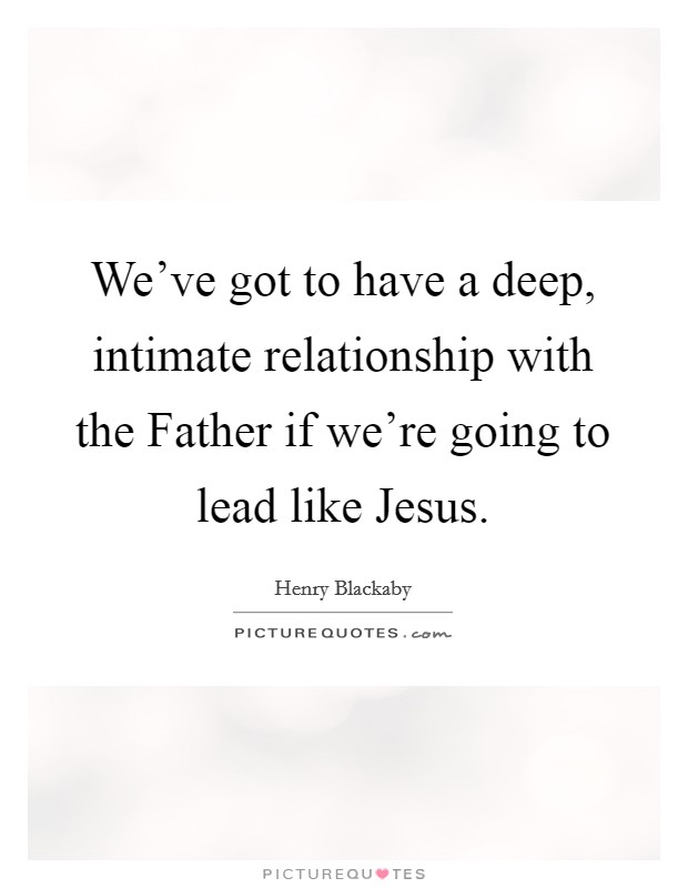 We've got to have a deep, intimate relationship with the Father if we're going to lead like Jesus. Picture Quote #1