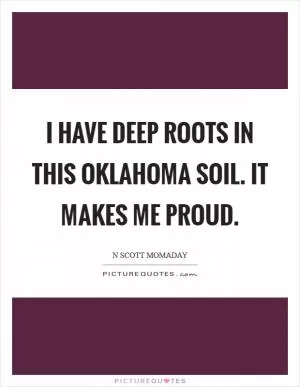 I have deep roots in this Oklahoma soil. It makes me proud Picture Quote #1