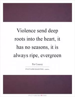 Violence send deep roots into the heart, it has no seasons, it is always ripe, evergreen Picture Quote #1