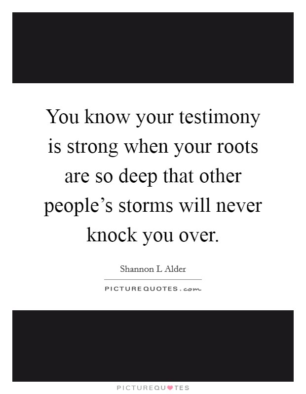 You know your testimony is strong when your roots are so deep that other people's storms will never knock you over. Picture Quote #1