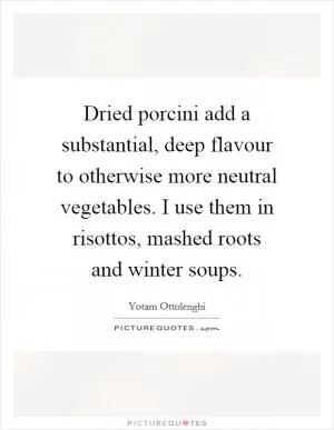 Dried porcini add a substantial, deep flavour to otherwise more neutral vegetables. I use them in risottos, mashed roots and winter soups Picture Quote #1