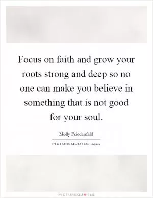 Focus on faith and grow your roots strong and deep so no one can make you believe in something that is not good for your soul Picture Quote #1