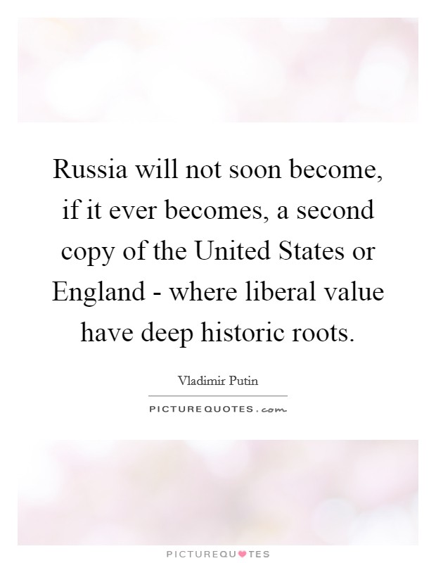 Russia will not soon become, if it ever becomes, a second copy of the United States or England - where liberal value have deep historic roots. Picture Quote #1