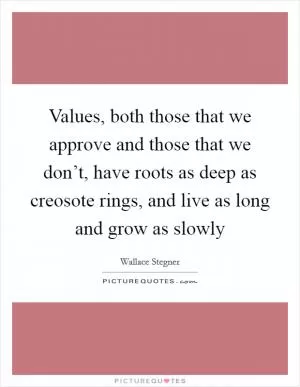 Values, both those that we approve and those that we don’t, have roots as deep as creosote rings, and live as long and grow as slowly Picture Quote #1