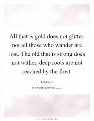 All that is gold does not glitter, not all those who wander are lost. The old that is strong does not wither, deep roots are not reached by the frost Picture Quote #1