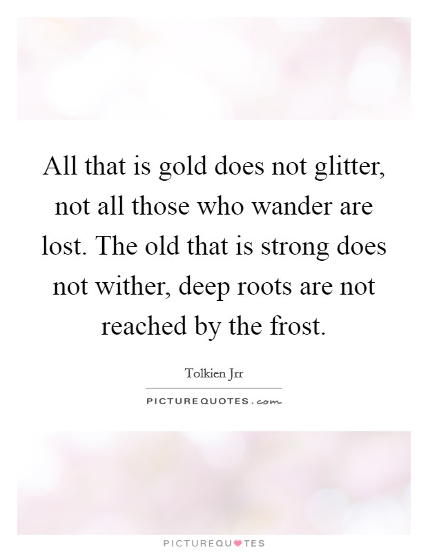 All that is gold does not glitter, not all those who wander are lost. The old that is strong does not wither, deep roots are not reached by the frost. Picture Quote #1
