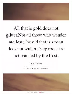 All that is gold does not glitter,Not all those who wander are lost;The old that is strong does not wither,Deep roots are not reached by the frost Picture Quote #1