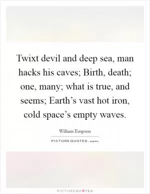 Twixt devil and deep sea, man hacks his caves; Birth, death; one, many; what is true, and seems; Earth’s vast hot iron, cold space’s empty waves Picture Quote #1
