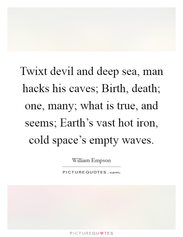 Twixt devil and deep sea, man hacks his caves; Birth, death; one, many; what is true, and seems; Earth's vast hot iron, cold space's empty waves. Picture Quote #1