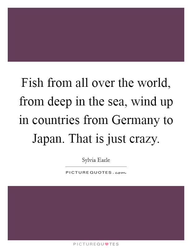 Fish from all over the world, from deep in the sea, wind up in countries from Germany to Japan. That is just crazy. Picture Quote #1