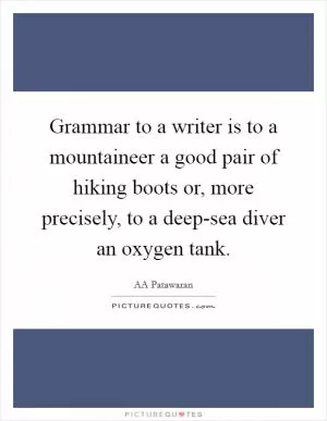 Grammar to a writer is to a mountaineer a good pair of hiking boots or, more precisely, to a deep-sea diver an oxygen tank Picture Quote #1