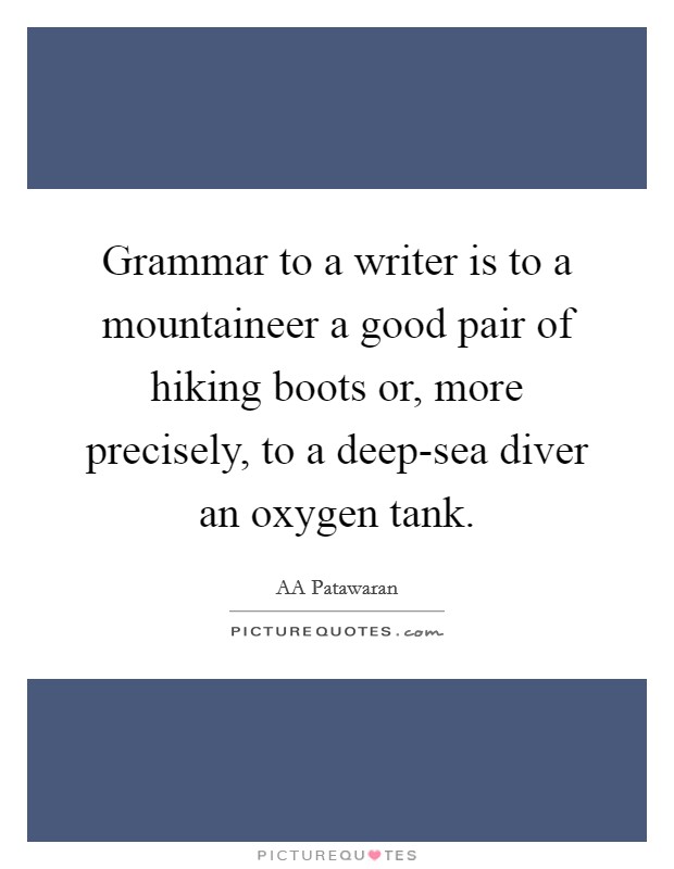 Grammar to a writer is to a mountaineer a good pair of hiking boots or, more precisely, to a deep-sea diver an oxygen tank. Picture Quote #1