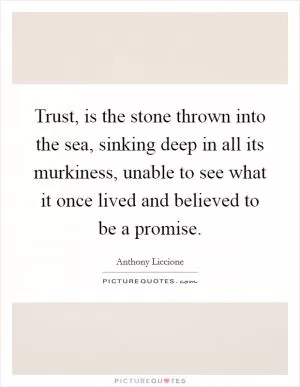 Trust, is the stone thrown into the sea, sinking deep in all its murkiness, unable to see what it once lived and believed to be a promise Picture Quote #1