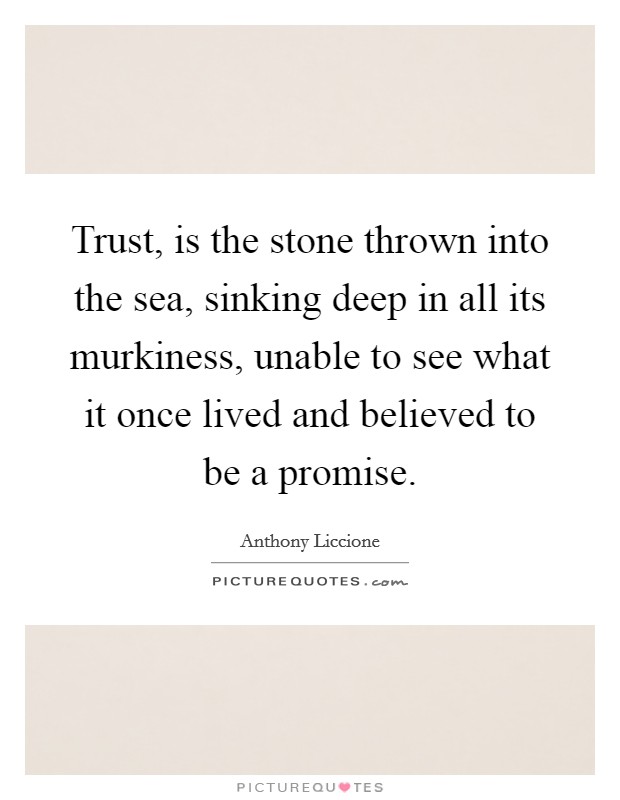 Trust, is the stone thrown into the sea, sinking deep in all its murkiness, unable to see what it once lived and believed to be a promise. Picture Quote #1