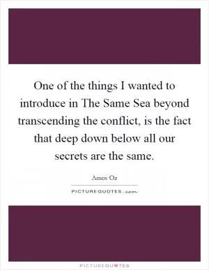 One of the things I wanted to introduce in The Same Sea beyond transcending the conflict, is the fact that deep down below all our secrets are the same Picture Quote #1