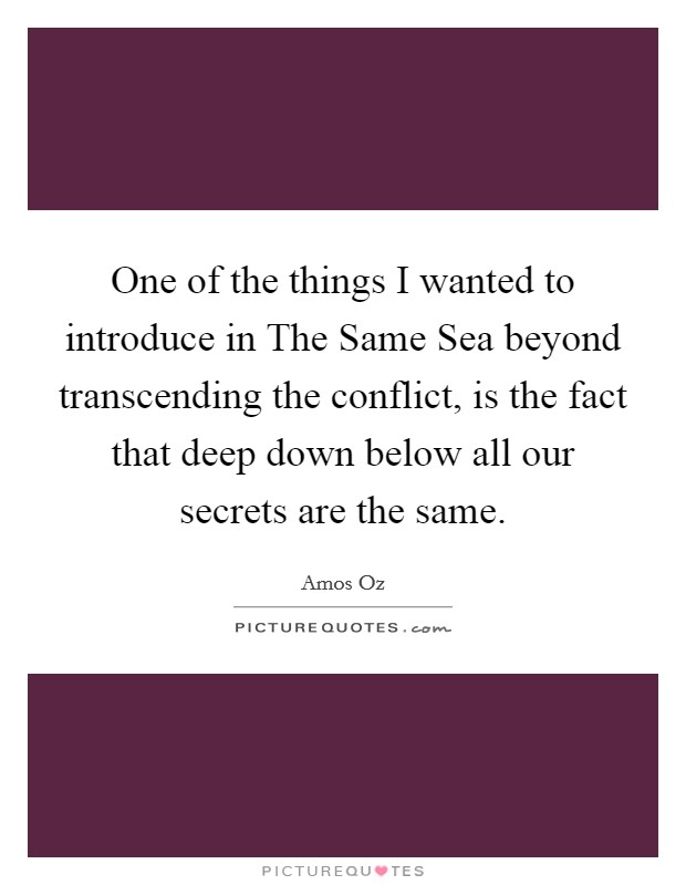 One of the things I wanted to introduce in The Same Sea beyond transcending the conflict, is the fact that deep down below all our secrets are the same. Picture Quote #1