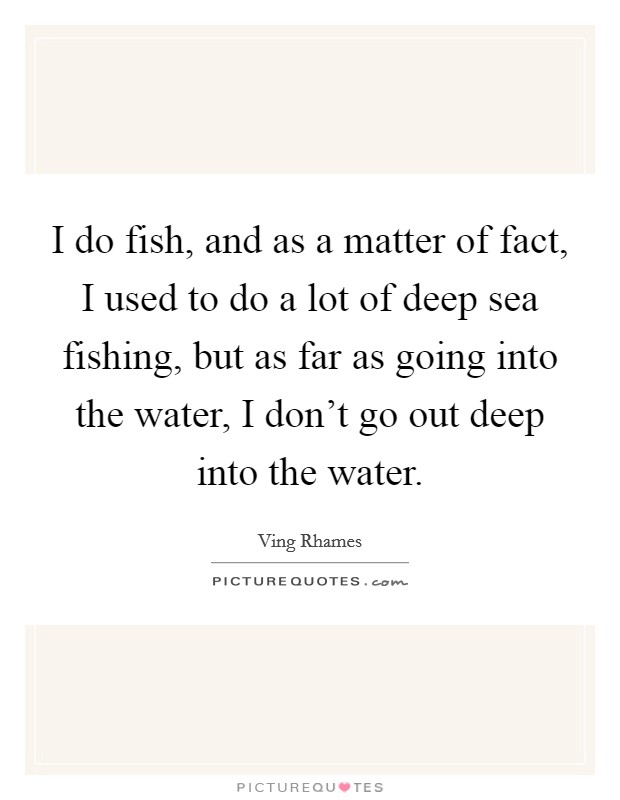 I do fish, and as a matter of fact, I used to do a lot of deep sea fishing, but as far as going into the water, I don't go out deep into the water. Picture Quote #1