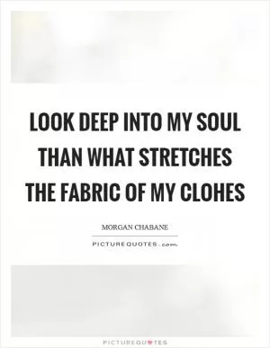 Look deep into my soul than what stretches the fabric of my clohes Picture Quote #1