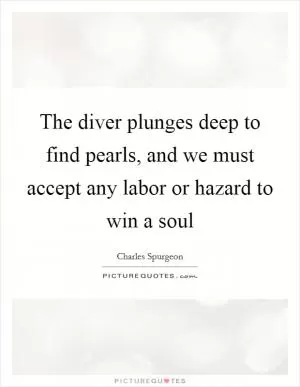 The diver plunges deep to find pearls, and we must accept any labor or hazard to win a soul Picture Quote #1