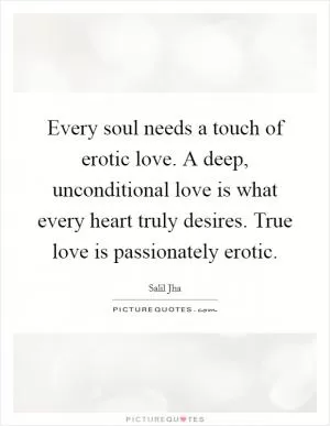 Every soul needs a touch of erotic love. A deep, unconditional love is what every heart truly desires. True love is passionately erotic Picture Quote #1