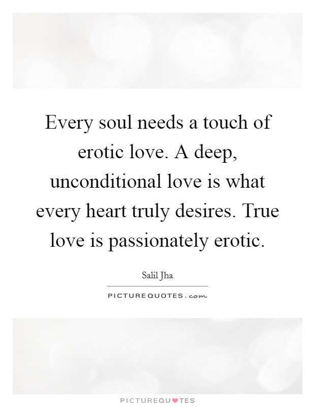 Every soul needs a touch of erotic love. A deep, unconditional love is what every heart truly desires. True love is passionately erotic. Picture Quote #1