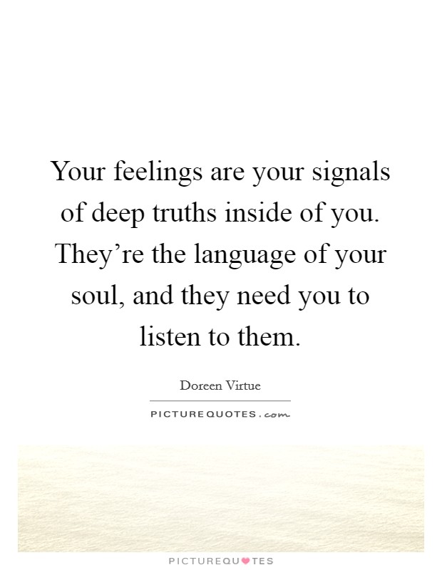 Your feelings are your signals of deep truths inside of you. They're the language of your soul, and they need you to listen to them. Picture Quote #1