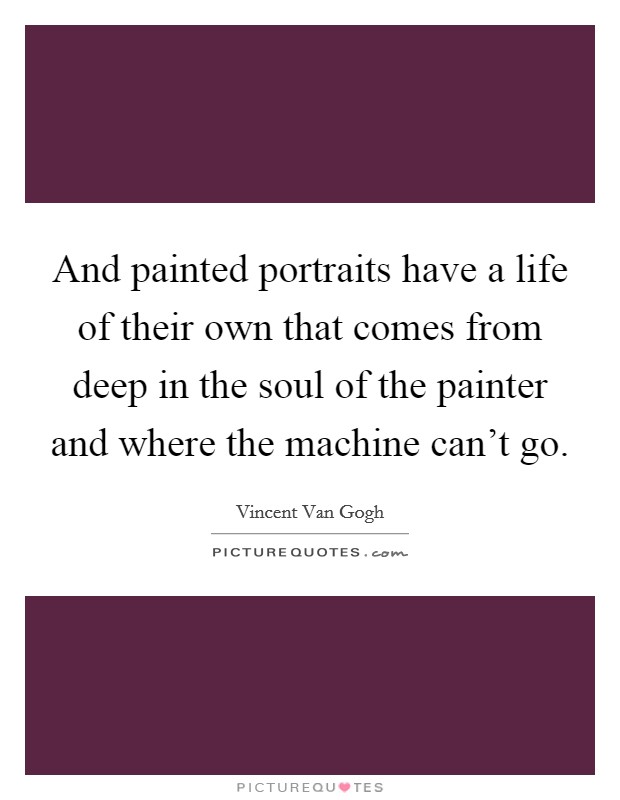 And painted portraits have a life of their own that comes from deep in the soul of the painter and where the machine can't go. Picture Quote #1